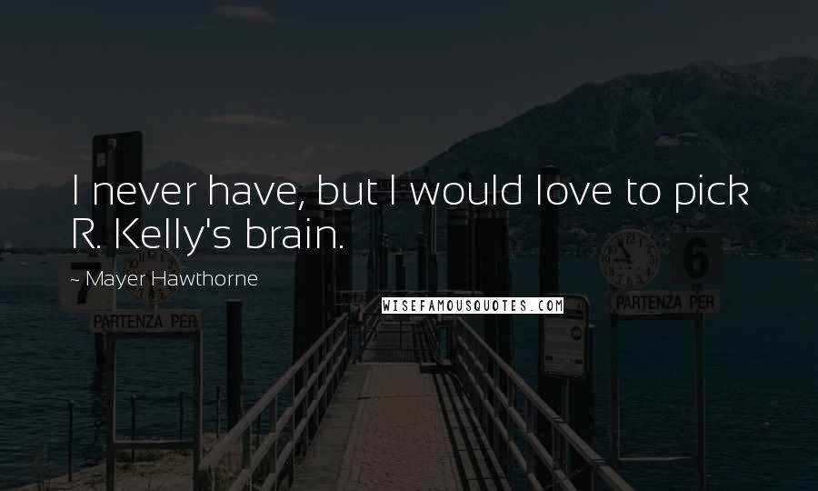 Mayer Hawthorne Quotes: I never have, but I would love to pick R. Kelly's brain.