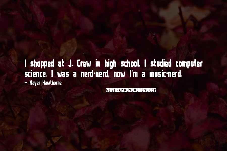 Mayer Hawthorne Quotes: I shopped at J. Crew in high school, I studied computer science. I was a nerd-nerd, now I'm a music-nerd.