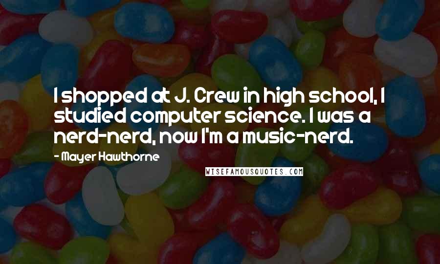Mayer Hawthorne Quotes: I shopped at J. Crew in high school, I studied computer science. I was a nerd-nerd, now I'm a music-nerd.