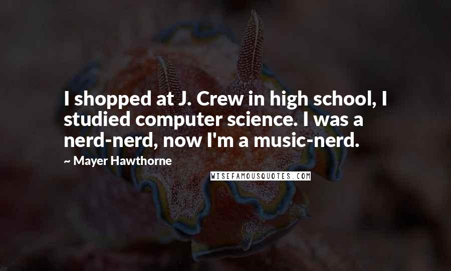 Mayer Hawthorne Quotes: I shopped at J. Crew in high school, I studied computer science. I was a nerd-nerd, now I'm a music-nerd.