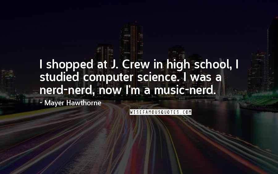 Mayer Hawthorne Quotes: I shopped at J. Crew in high school, I studied computer science. I was a nerd-nerd, now I'm a music-nerd.