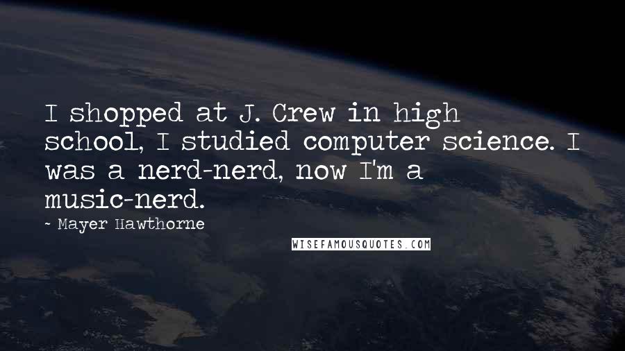 Mayer Hawthorne Quotes: I shopped at J. Crew in high school, I studied computer science. I was a nerd-nerd, now I'm a music-nerd.