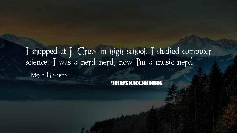 Mayer Hawthorne Quotes: I shopped at J. Crew in high school, I studied computer science. I was a nerd-nerd, now I'm a music-nerd.