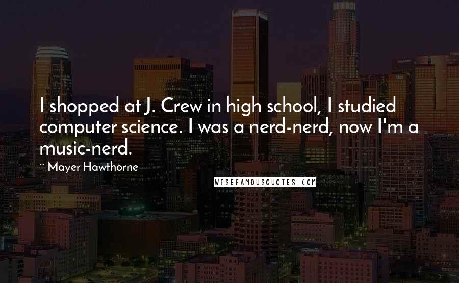 Mayer Hawthorne Quotes: I shopped at J. Crew in high school, I studied computer science. I was a nerd-nerd, now I'm a music-nerd.