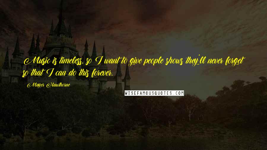 Mayer Hawthorne Quotes: Music is timeless, so I want to give people shows they'll never forget so that I can do this forever.