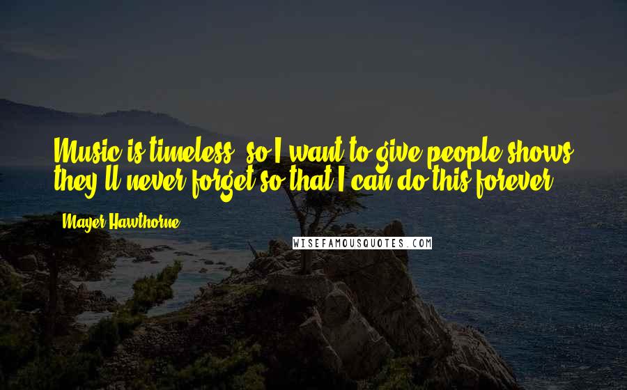 Mayer Hawthorne Quotes: Music is timeless, so I want to give people shows they'll never forget so that I can do this forever.