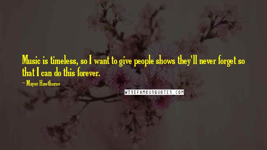 Mayer Hawthorne Quotes: Music is timeless, so I want to give people shows they'll never forget so that I can do this forever.