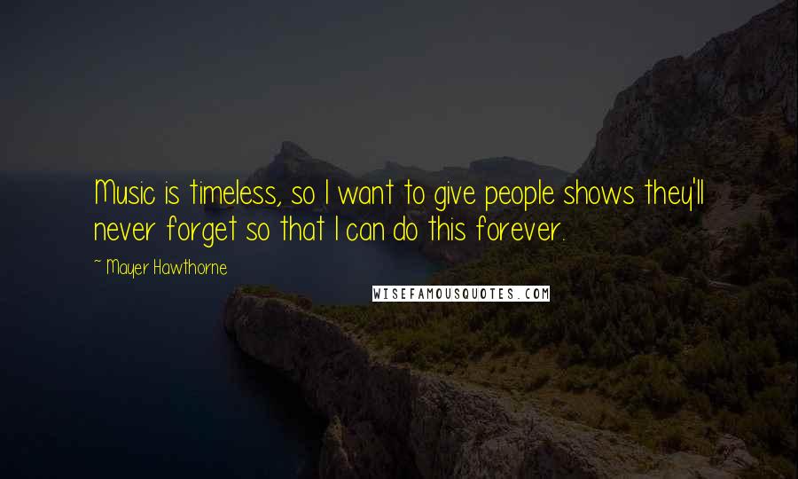 Mayer Hawthorne Quotes: Music is timeless, so I want to give people shows they'll never forget so that I can do this forever.