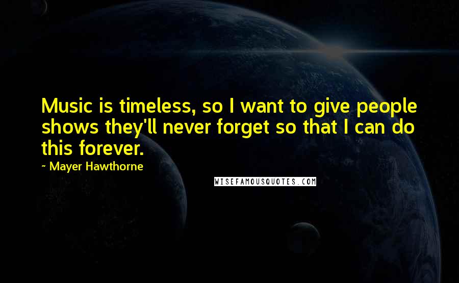 Mayer Hawthorne Quotes: Music is timeless, so I want to give people shows they'll never forget so that I can do this forever.