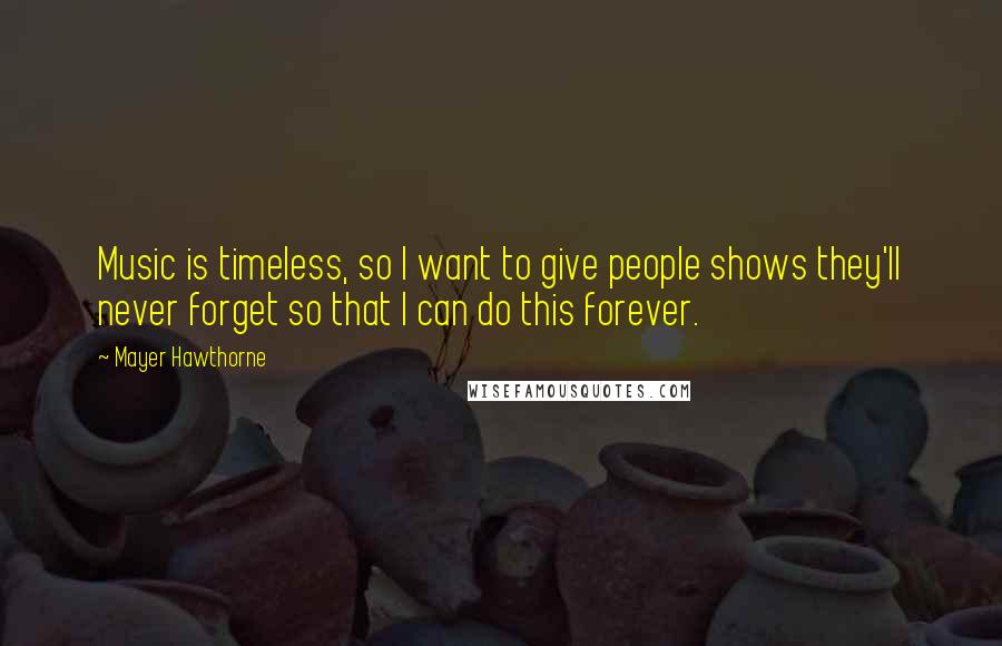 Mayer Hawthorne Quotes: Music is timeless, so I want to give people shows they'll never forget so that I can do this forever.