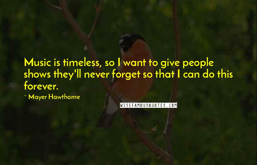 Mayer Hawthorne Quotes: Music is timeless, so I want to give people shows they'll never forget so that I can do this forever.