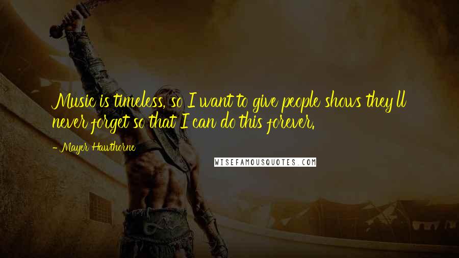 Mayer Hawthorne Quotes: Music is timeless, so I want to give people shows they'll never forget so that I can do this forever.