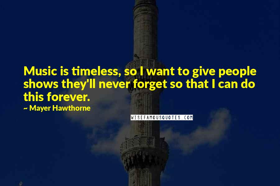 Mayer Hawthorne Quotes: Music is timeless, so I want to give people shows they'll never forget so that I can do this forever.