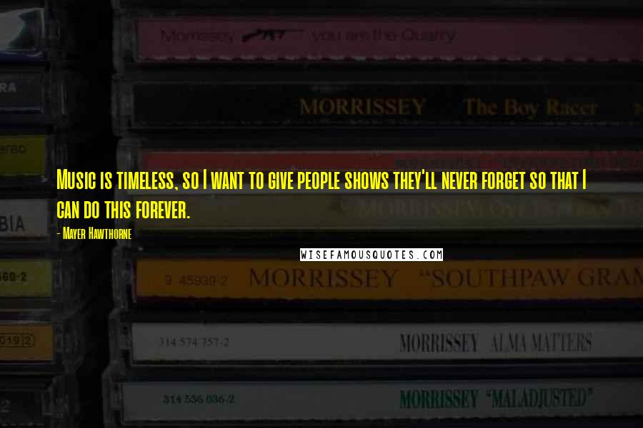 Mayer Hawthorne Quotes: Music is timeless, so I want to give people shows they'll never forget so that I can do this forever.