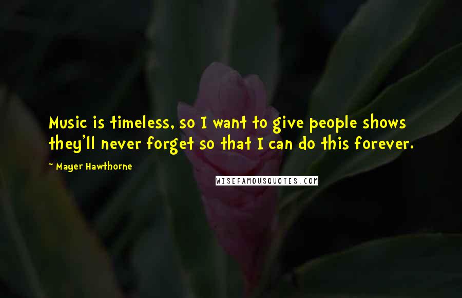 Mayer Hawthorne Quotes: Music is timeless, so I want to give people shows they'll never forget so that I can do this forever.