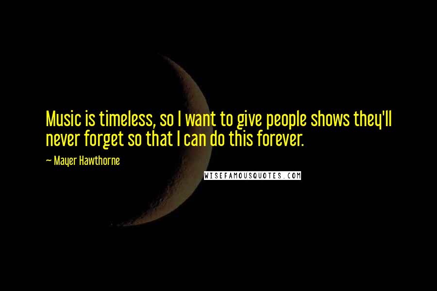 Mayer Hawthorne Quotes: Music is timeless, so I want to give people shows they'll never forget so that I can do this forever.