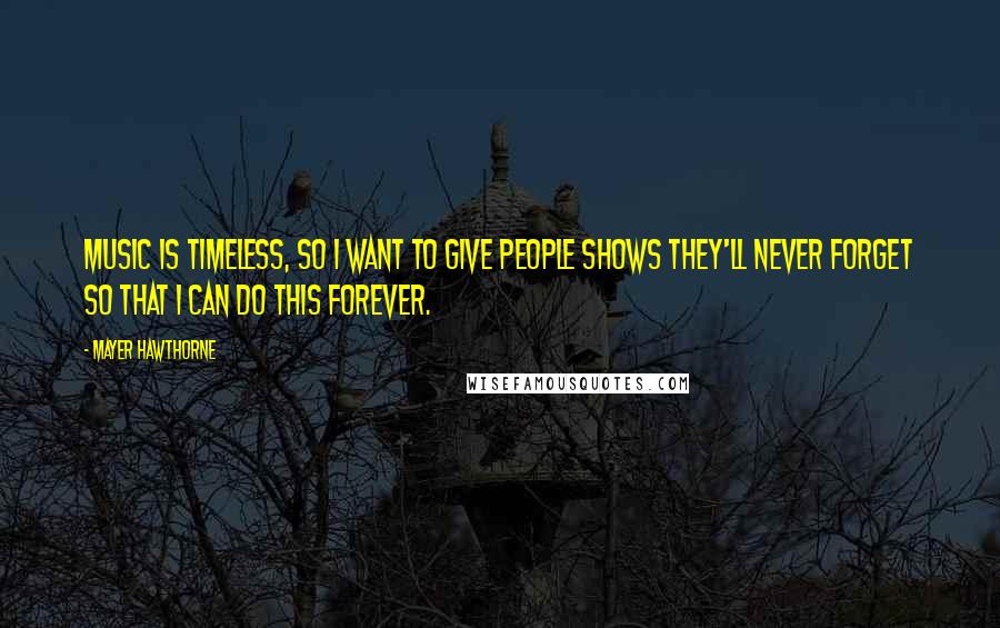 Mayer Hawthorne Quotes: Music is timeless, so I want to give people shows they'll never forget so that I can do this forever.