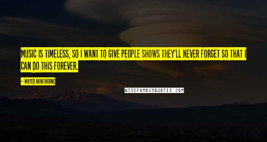 Mayer Hawthorne Quotes: Music is timeless, so I want to give people shows they'll never forget so that I can do this forever.