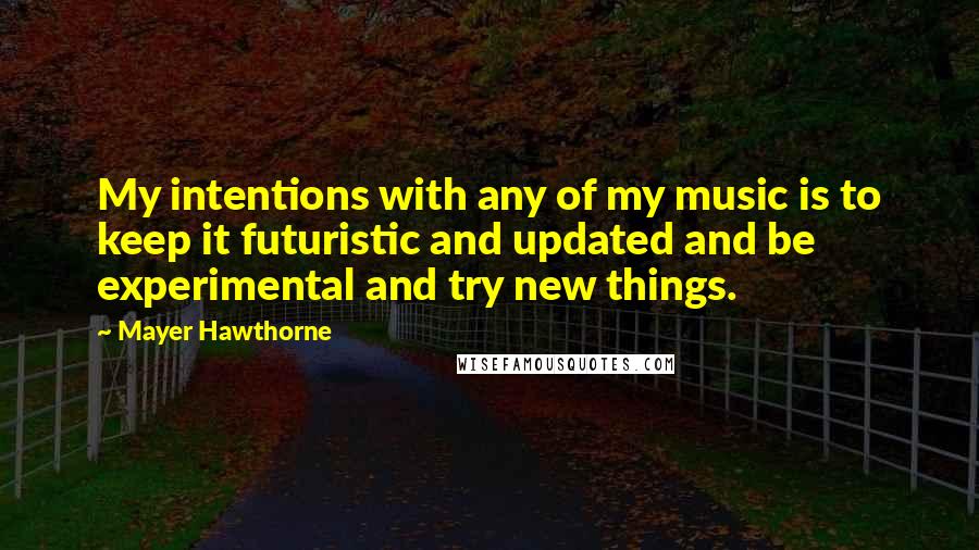 Mayer Hawthorne Quotes: My intentions with any of my music is to keep it futuristic and updated and be experimental and try new things.
