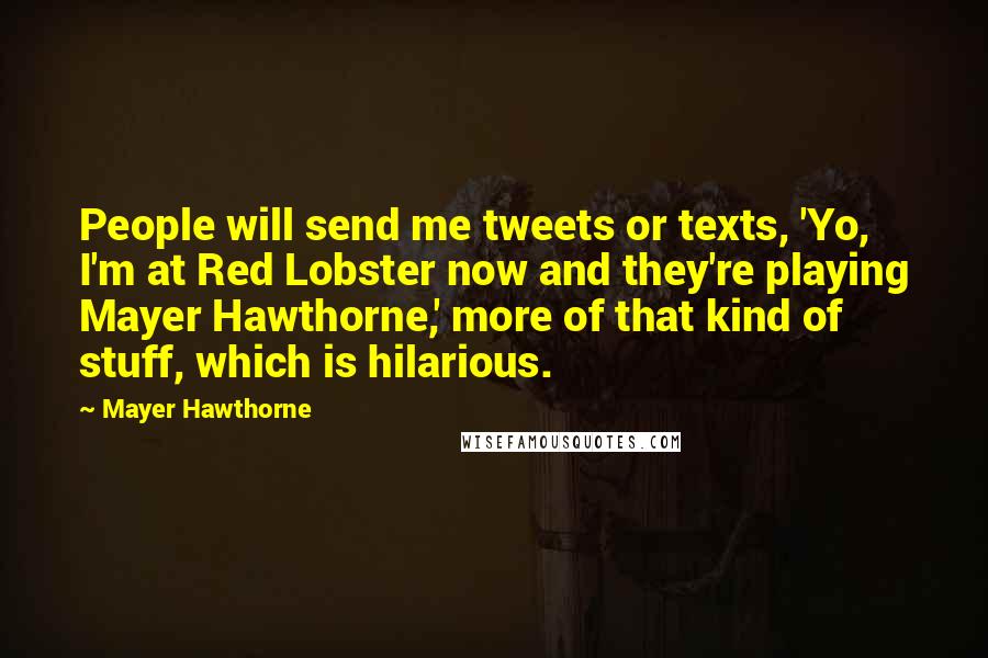 Mayer Hawthorne Quotes: People will send me tweets or texts, 'Yo, I'm at Red Lobster now and they're playing Mayer Hawthorne,' more of that kind of stuff, which is hilarious.