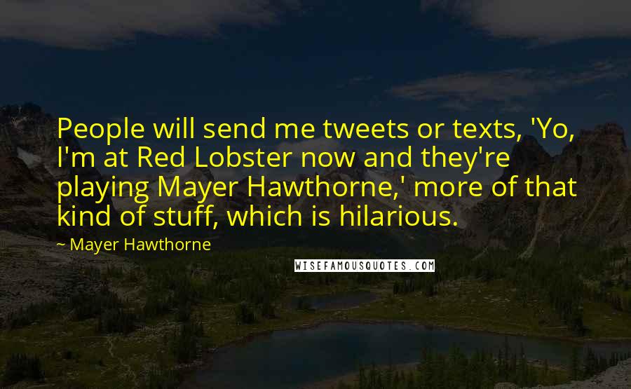 Mayer Hawthorne Quotes: People will send me tweets or texts, 'Yo, I'm at Red Lobster now and they're playing Mayer Hawthorne,' more of that kind of stuff, which is hilarious.