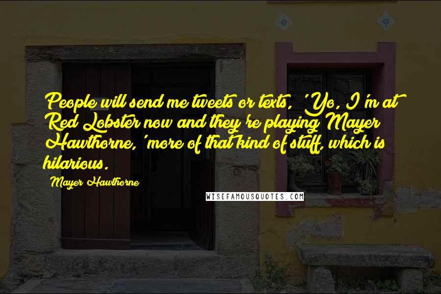 Mayer Hawthorne Quotes: People will send me tweets or texts, 'Yo, I'm at Red Lobster now and they're playing Mayer Hawthorne,' more of that kind of stuff, which is hilarious.