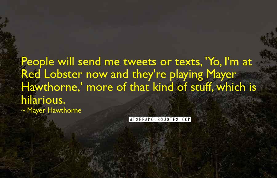 Mayer Hawthorne Quotes: People will send me tweets or texts, 'Yo, I'm at Red Lobster now and they're playing Mayer Hawthorne,' more of that kind of stuff, which is hilarious.