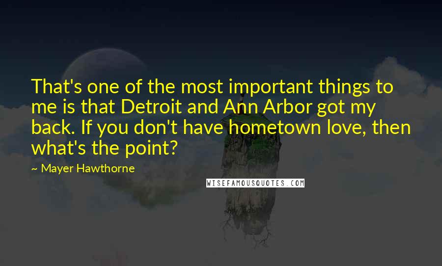 Mayer Hawthorne Quotes: That's one of the most important things to me is that Detroit and Ann Arbor got my back. If you don't have hometown love, then what's the point?