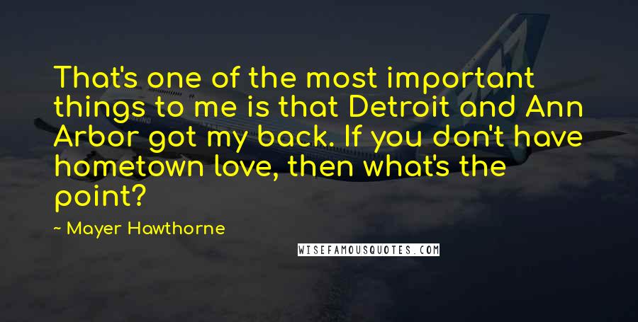 Mayer Hawthorne Quotes: That's one of the most important things to me is that Detroit and Ann Arbor got my back. If you don't have hometown love, then what's the point?