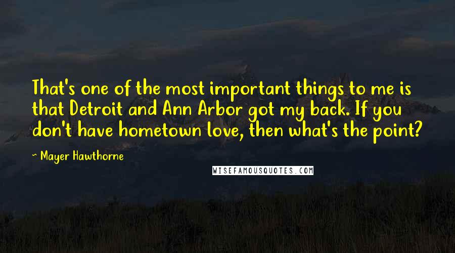 Mayer Hawthorne Quotes: That's one of the most important things to me is that Detroit and Ann Arbor got my back. If you don't have hometown love, then what's the point?