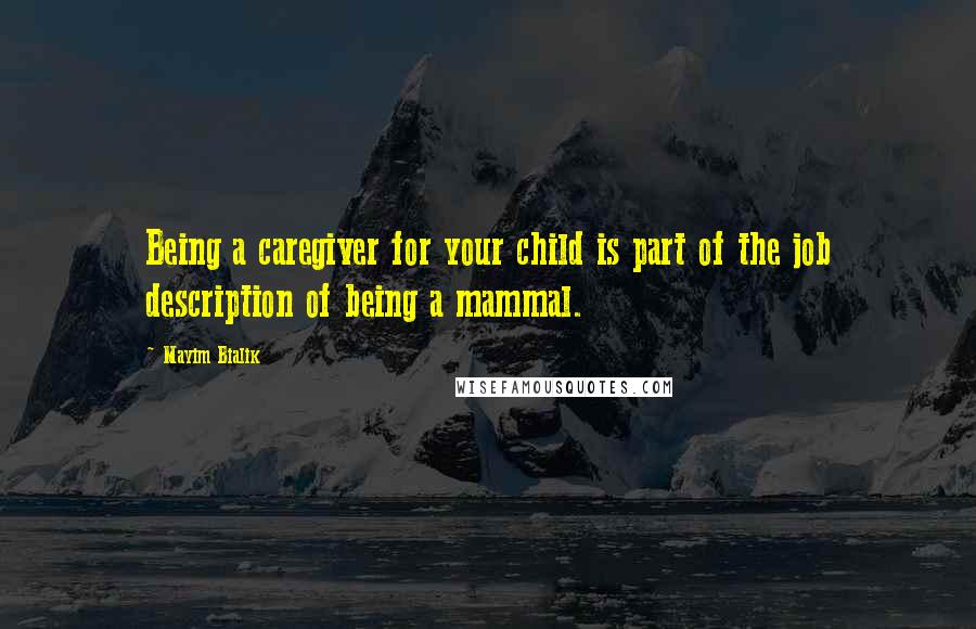 Mayim Bialik Quotes: Being a caregiver for your child is part of the job description of being a mammal.