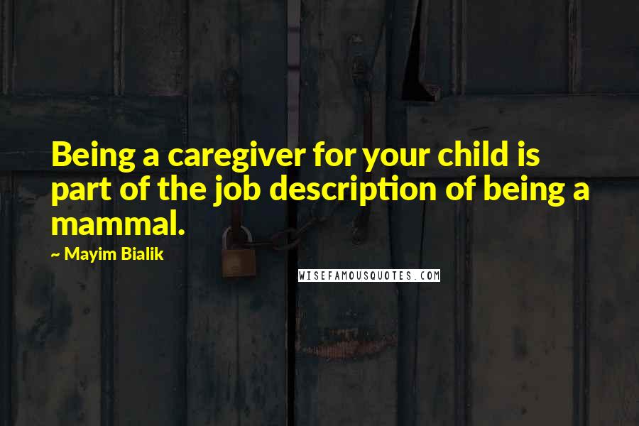 Mayim Bialik Quotes: Being a caregiver for your child is part of the job description of being a mammal.