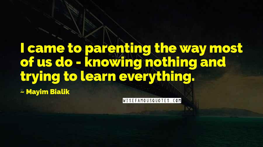 Mayim Bialik Quotes: I came to parenting the way most of us do - knowing nothing and trying to learn everything.