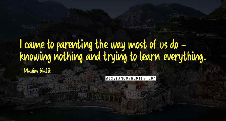 Mayim Bialik Quotes: I came to parenting the way most of us do - knowing nothing and trying to learn everything.