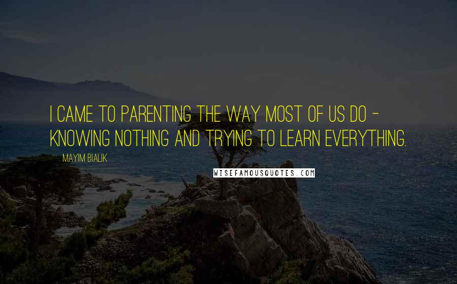 Mayim Bialik Quotes: I came to parenting the way most of us do - knowing nothing and trying to learn everything.