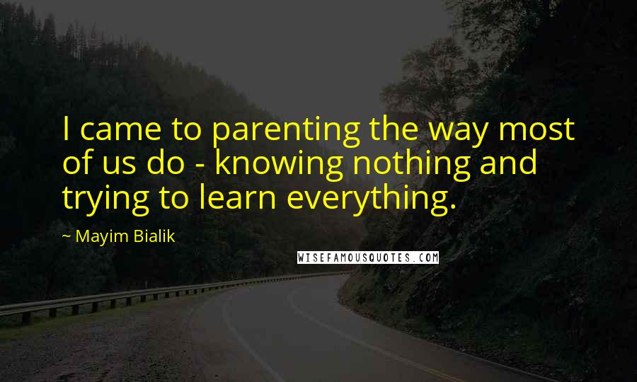 Mayim Bialik Quotes: I came to parenting the way most of us do - knowing nothing and trying to learn everything.