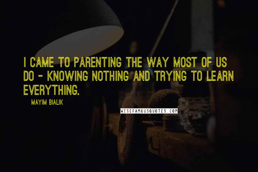 Mayim Bialik Quotes: I came to parenting the way most of us do - knowing nothing and trying to learn everything.