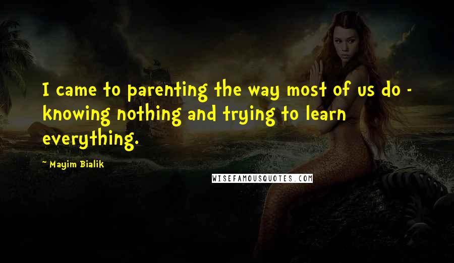 Mayim Bialik Quotes: I came to parenting the way most of us do - knowing nothing and trying to learn everything.