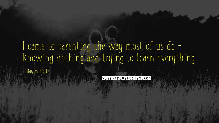 Mayim Bialik Quotes: I came to parenting the way most of us do - knowing nothing and trying to learn everything.