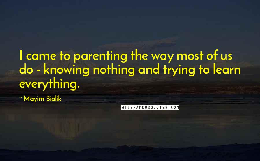 Mayim Bialik Quotes: I came to parenting the way most of us do - knowing nothing and trying to learn everything.