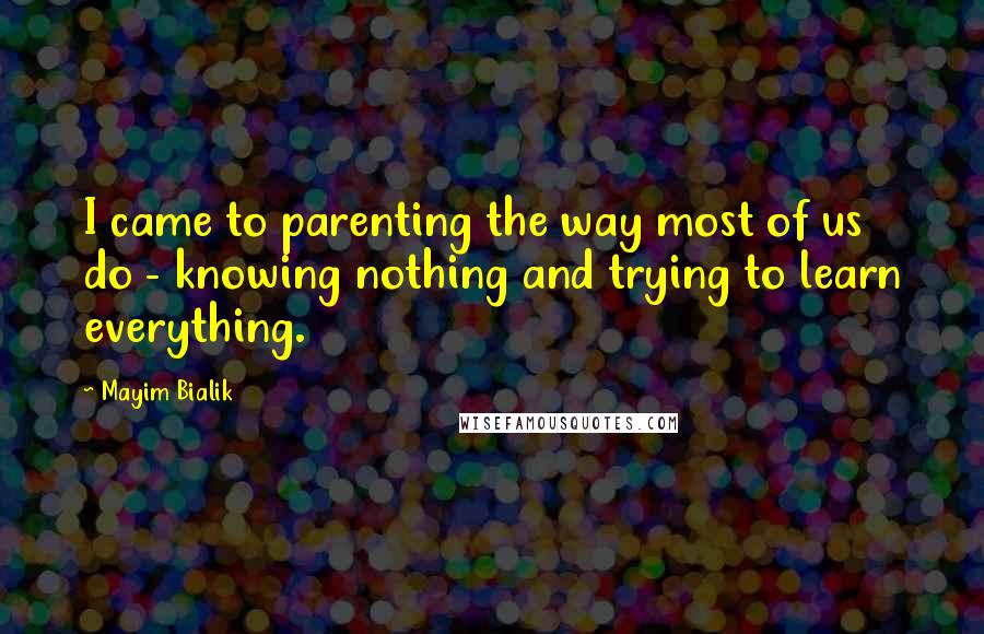 Mayim Bialik Quotes: I came to parenting the way most of us do - knowing nothing and trying to learn everything.