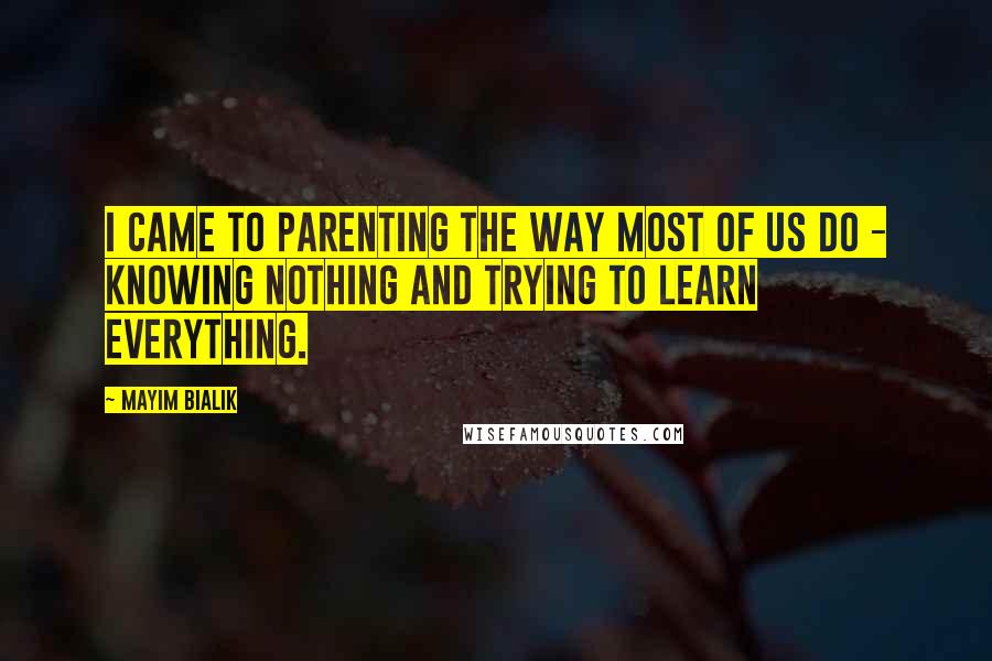 Mayim Bialik Quotes: I came to parenting the way most of us do - knowing nothing and trying to learn everything.