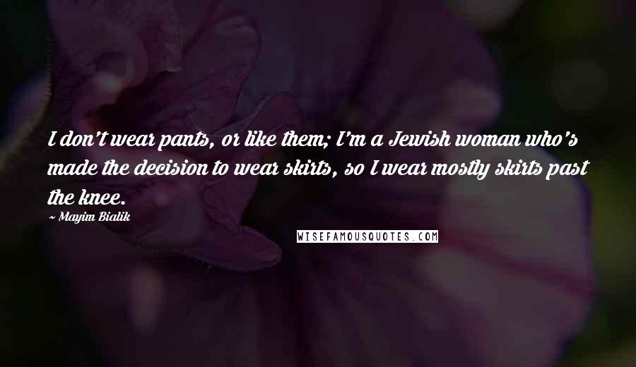 Mayim Bialik Quotes: I don't wear pants, or like them; I'm a Jewish woman who's made the decision to wear skirts, so I wear mostly skirts past the knee.