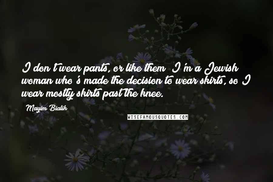 Mayim Bialik Quotes: I don't wear pants, or like them; I'm a Jewish woman who's made the decision to wear skirts, so I wear mostly skirts past the knee.