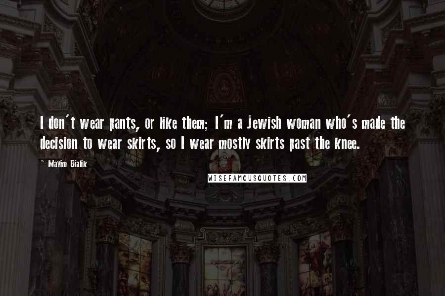 Mayim Bialik Quotes: I don't wear pants, or like them; I'm a Jewish woman who's made the decision to wear skirts, so I wear mostly skirts past the knee.