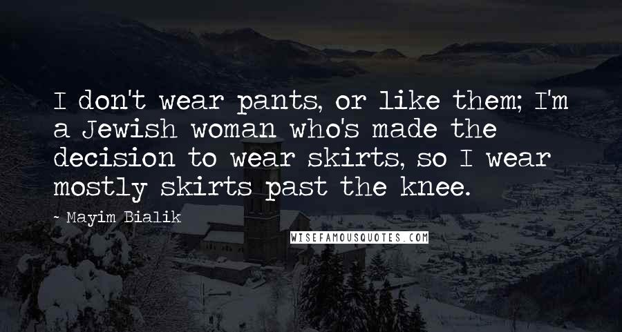 Mayim Bialik Quotes: I don't wear pants, or like them; I'm a Jewish woman who's made the decision to wear skirts, so I wear mostly skirts past the knee.