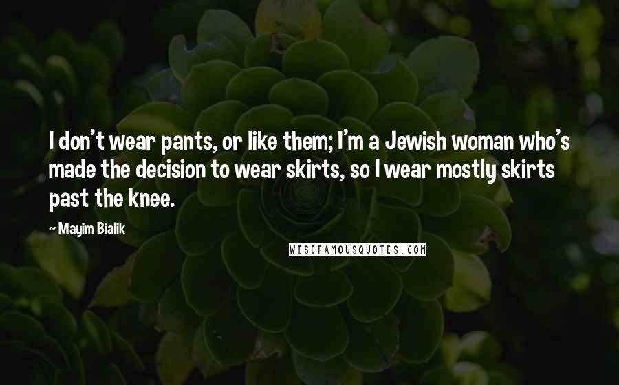 Mayim Bialik Quotes: I don't wear pants, or like them; I'm a Jewish woman who's made the decision to wear skirts, so I wear mostly skirts past the knee.