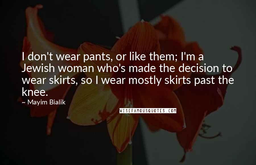 Mayim Bialik Quotes: I don't wear pants, or like them; I'm a Jewish woman who's made the decision to wear skirts, so I wear mostly skirts past the knee.