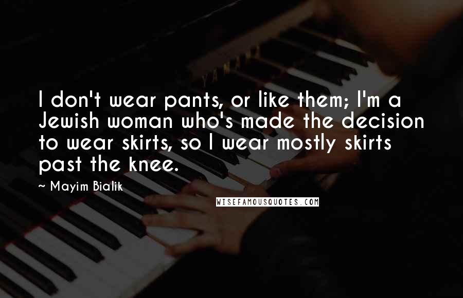 Mayim Bialik Quotes: I don't wear pants, or like them; I'm a Jewish woman who's made the decision to wear skirts, so I wear mostly skirts past the knee.