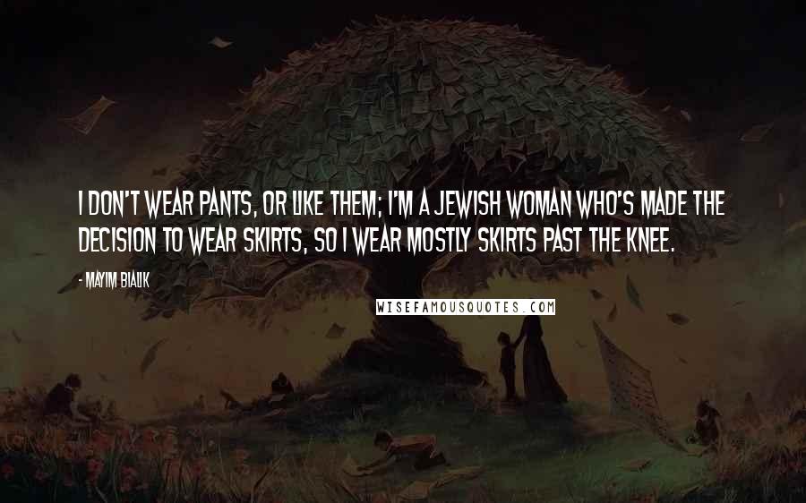 Mayim Bialik Quotes: I don't wear pants, or like them; I'm a Jewish woman who's made the decision to wear skirts, so I wear mostly skirts past the knee.